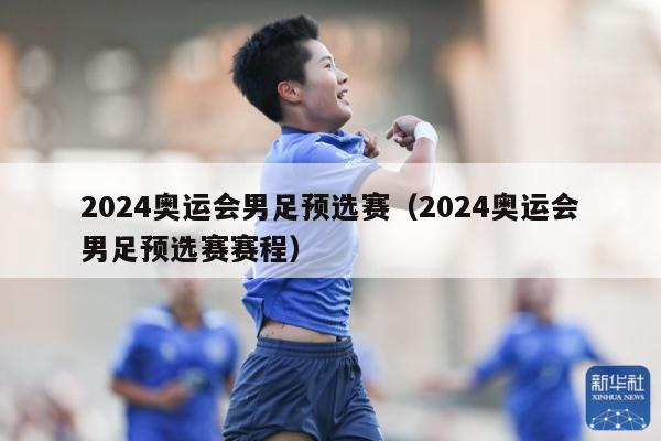 2024奥运会男足预选赛（2024奥运会男足预选赛赛程）