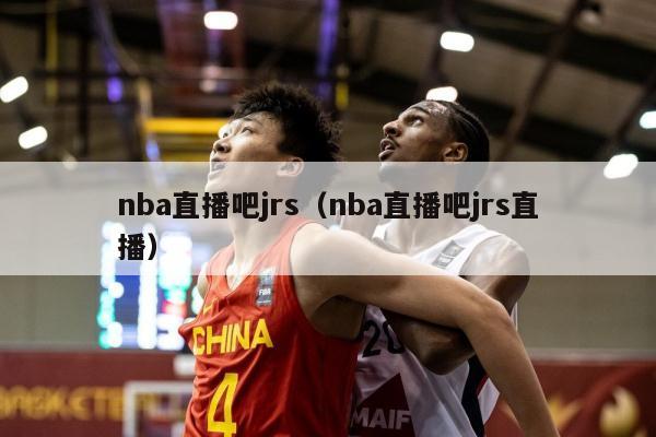 nba直播吧jrs（nba直播吧jrs直播）