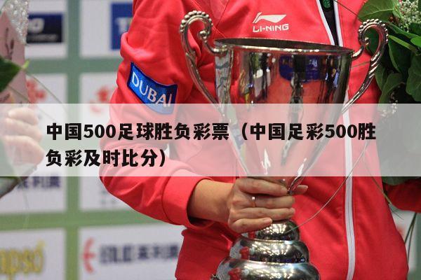 中国500足球胜负彩票（中国足彩500胜负彩及时比分）