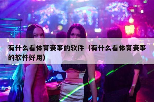 有什么看体育赛事的软件（有什么看体育赛事的软件好用）