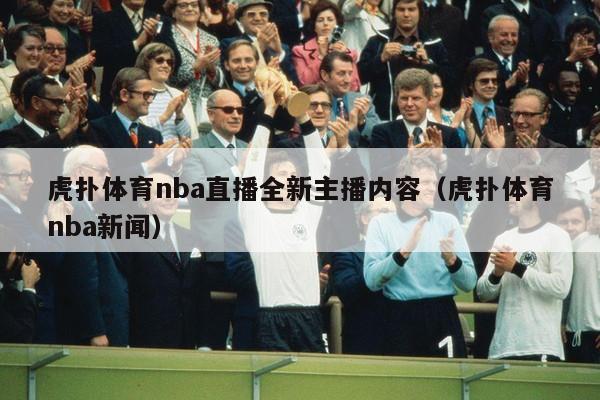 虎扑体育nba直播全新主播内容（虎扑体育nba新闻）