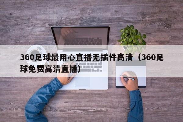 360足球最用心直播无插件高清（360足球免费高清直播）