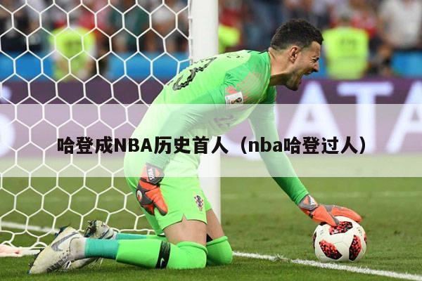 哈登成NBA历史首人（nba哈登过人）