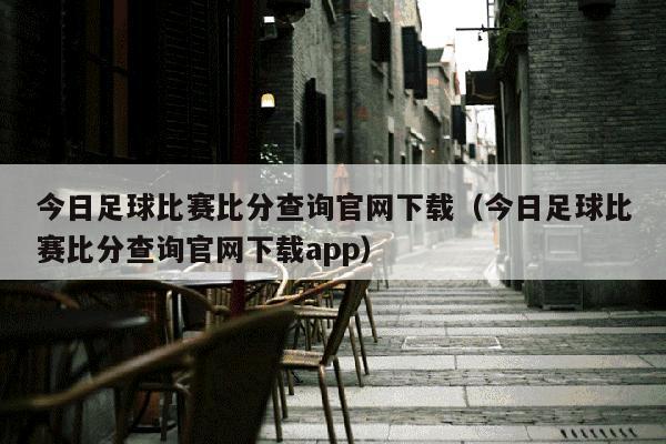 今日足球比赛比分查询官网下载（今日足球比赛比分查询官网下载app）