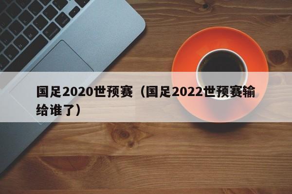 国足2020世预赛（国足2022世预赛输给谁了）