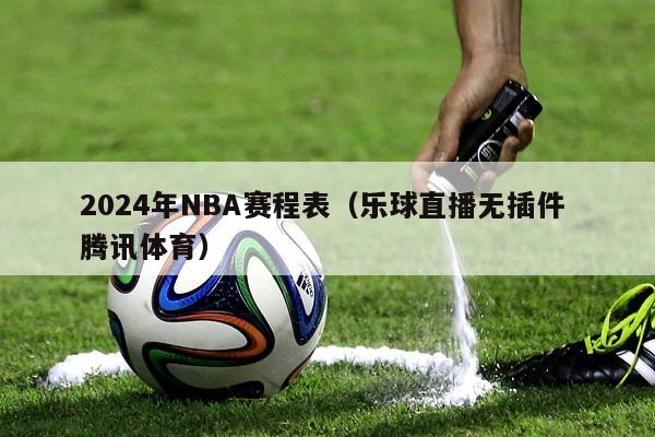 2024年NBA赛程表（乐球直播无插件 腾讯体育）