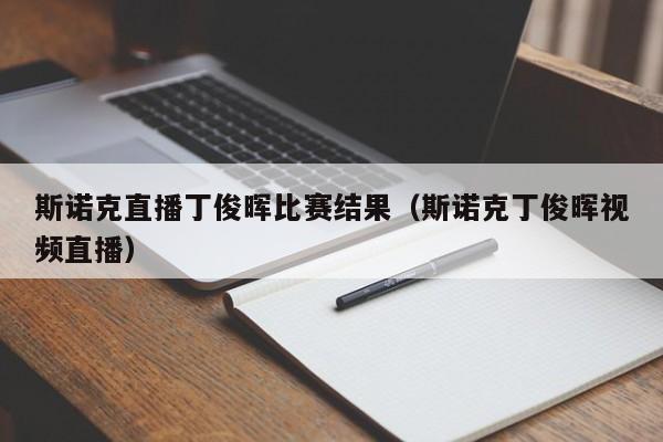 斯诺克直播丁俊晖比赛结果（斯诺克丁俊晖视频直播）