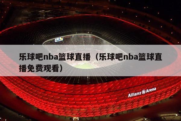 乐球吧nba篮球直播（乐球吧nba篮球直播免费观看）