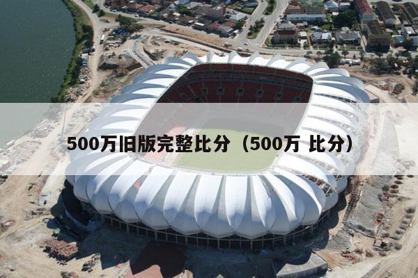 500万旧版完整比分（500万 比分）