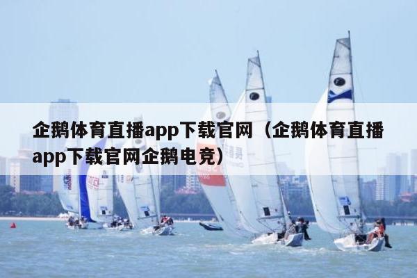 企鹅体育直播app下载官网（企鹅体育直播app下载官网企鹅电竞）