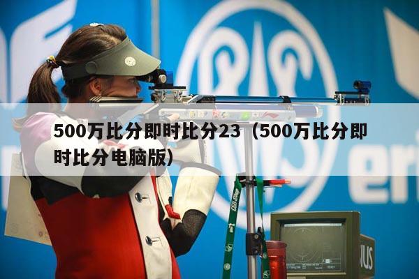 500万比分即时比分23（500万比分即时比分电脑版）