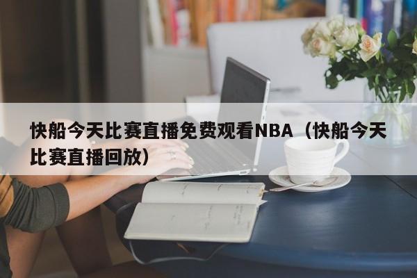 快船今天比赛直播免费观看NBA（快船今天比赛直播回放）