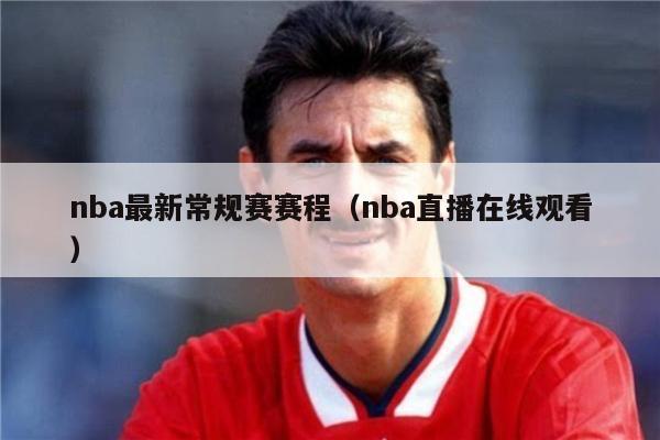 nba最新常规赛赛程（nba直播在线观看）