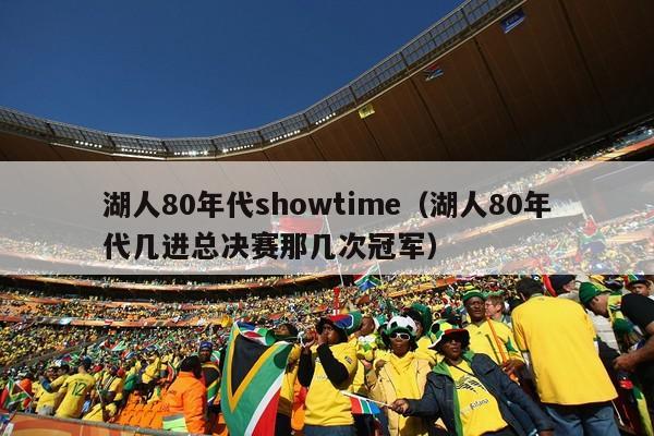 湖人80年代showtime（湖人80年代几进总决赛那几次冠军）