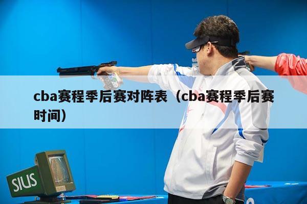 cba赛程季后赛对阵表（cba赛程季后赛时间）