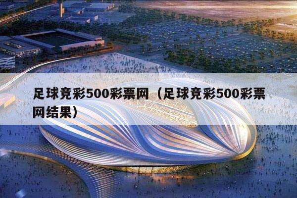 足球竞彩500彩票网（足球竞彩500彩票网结果）