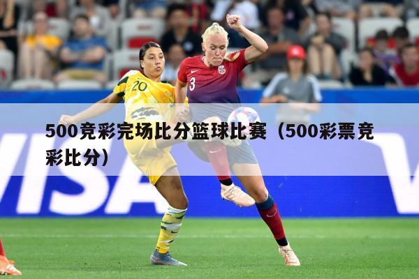 500竞彩完场比分篮球比赛（500彩票竞彩比分）