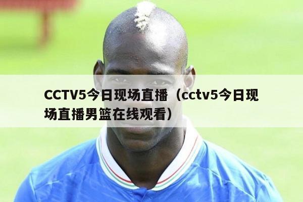 CCTV5今日现场直播（cctv5今日现场直播男篮在线观看）