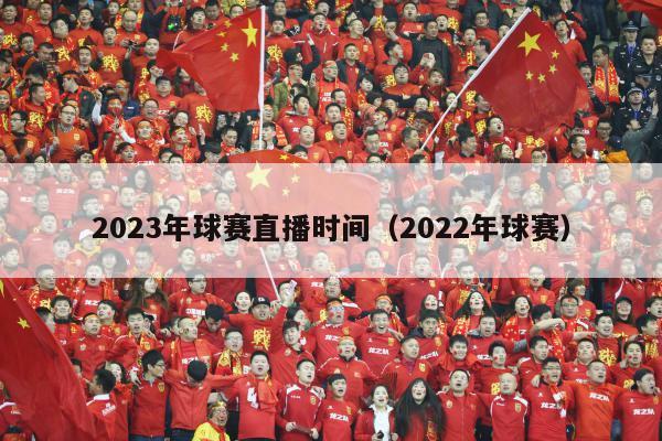 2023年球赛直播时间（2022年球赛）