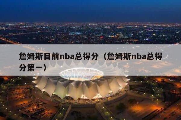 詹姆斯目前nba总得分（詹姆斯nba总得分第一）