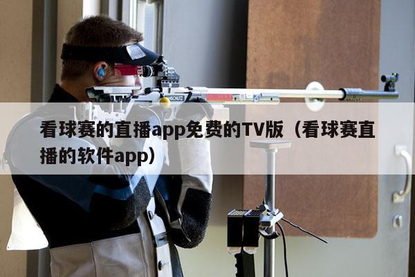 看球赛的直播app免费的TV版（看球赛直播的软件app）