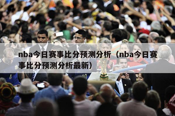 nba今日赛事比分预测分析（nba今日赛事比分预测分析最新）