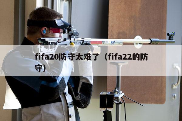 fifa20防守太难了（fifa22的防守）