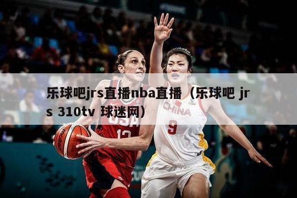 乐球吧jrs直播nba直播（乐球吧 jrs 310tv 球迷网）