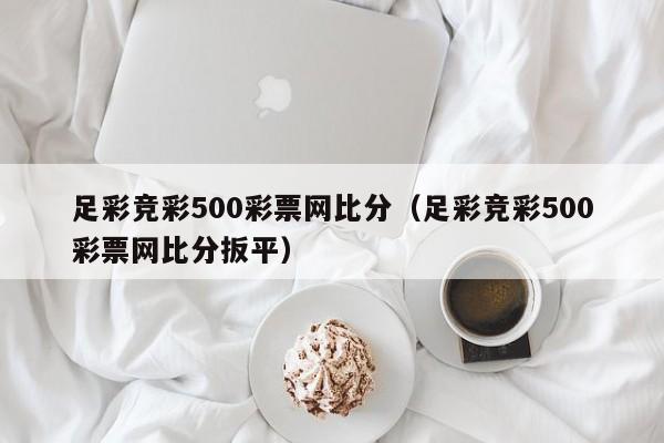 足彩竞彩500彩票网比分（足彩竞彩500彩票网比分扳平）