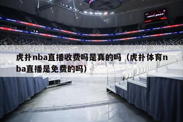 虎扑nba直播收费吗是真的吗（虎扑体育nba直播是免费的吗）