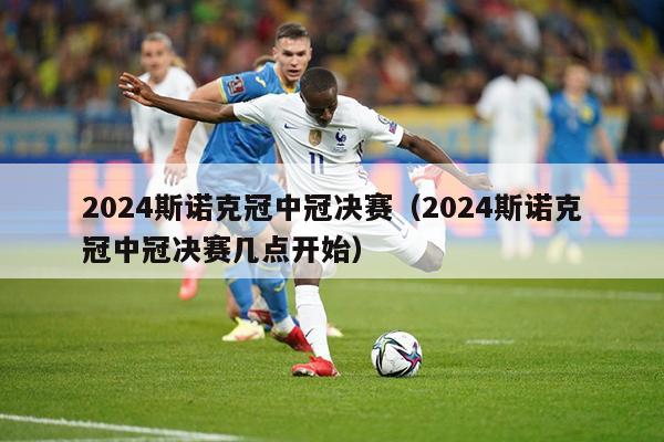 2024斯诺克冠中冠决赛（2024斯诺克冠中冠决赛几点开始）