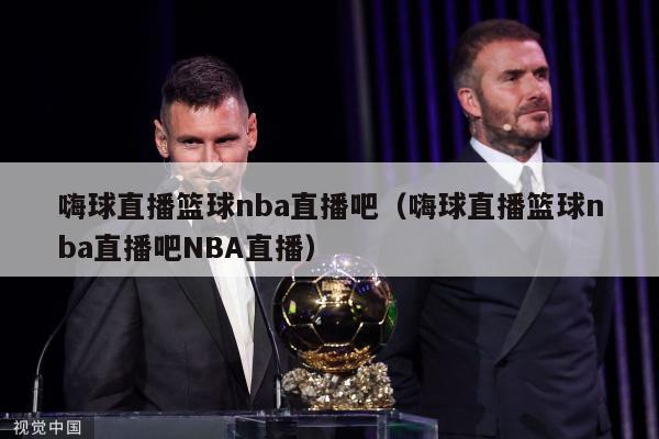 嗨球直播篮球nba直播吧（嗨球直播篮球nba直播吧NBA直播）