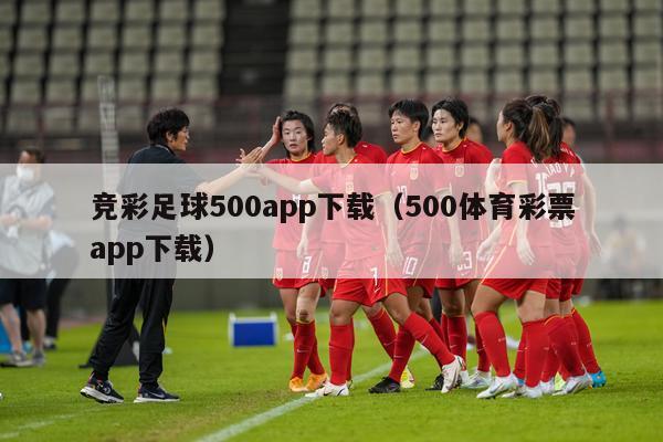 竞彩足球500app下载（500体育彩票app下载）