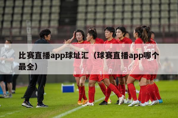 比赛直播app球址汇（球赛直播app哪个最全）