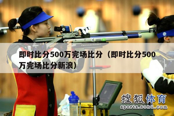 即时比分500万完场比分（即时比分500万完场比分新浪）