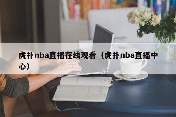 虎扑nba直播在线观看（虎扑nba直播中心）