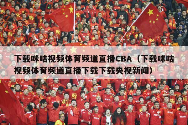 下载咪咕视频体育频道直播CBA（下载咪咕视频体育频道直播下载下载央视新闻）