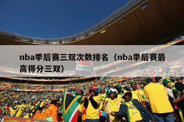 nba季后赛三双次数排名（nba季后赛最高得分三双）