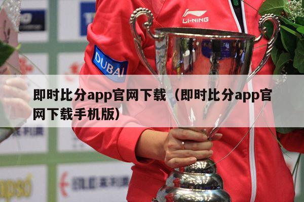 即时比分app官网下载（即时比分app官网下载手机版）