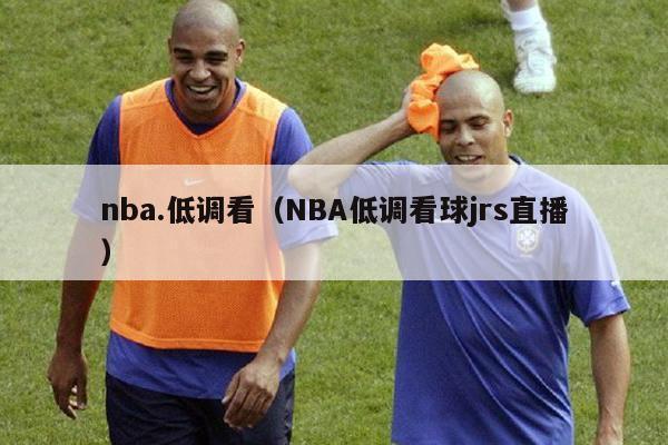 nba.低调看（NBA低调看球jrs直播）