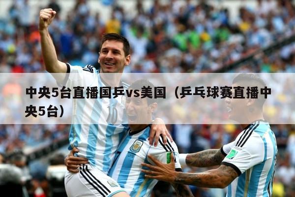 中央5台直播国乒vs美国（乒乓球赛直播中央5台）