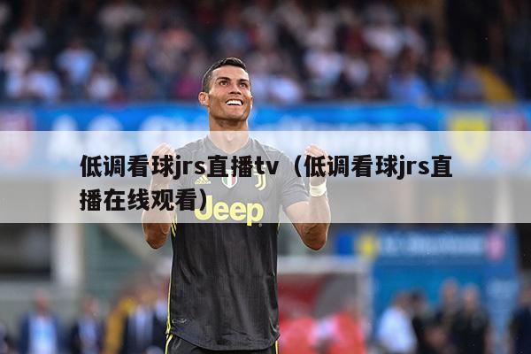 低调看球jrs直播tv（低调看球jrs直播在线观看）