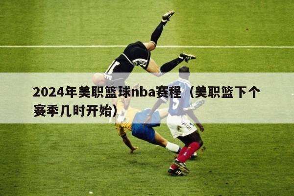 2024年美职篮球nba赛程（美职篮下个赛季几时开始）