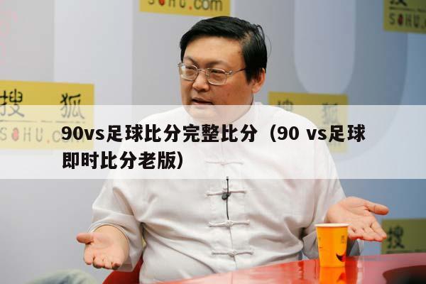 90vs足球比分完整比分（90 vs足球即时比分老版）