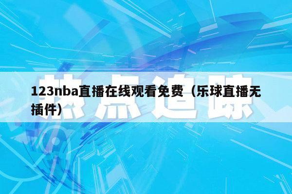 123nba直播在线观看免费（乐球直播无插件）