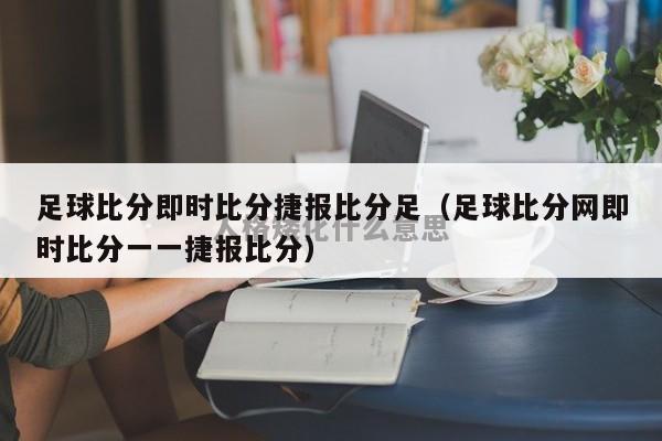 足球比分即时比分捷报比分足（足球比分网即时比分一一捷报比分）