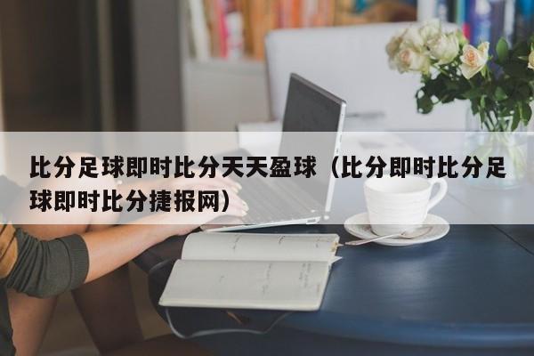 比分足球即时比分天天盈球（比分即时比分足球即时比分捷报网）