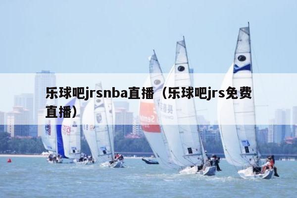 乐球吧jrsnba直播（乐球吧jrs免费直播）