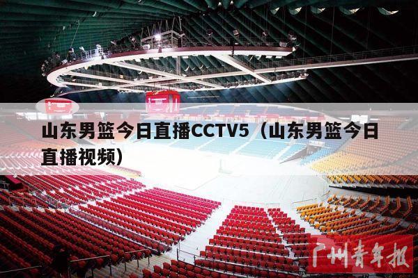 山东男篮今日直播CCTV5（山东男篮今日直播视频）