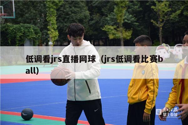 低调看jrs直播网球（jrs低调看比赛ball）